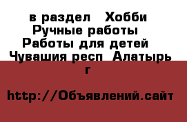  в раздел : Хобби. Ручные работы » Работы для детей . Чувашия респ.,Алатырь г.